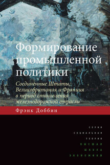 Формирование промышленной политики. Соединенные Штаты, Великобритания и Франция в период становления железнодорожной отрасли