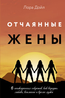 Отчаянные жены. 6 неожиданных секретов, как вернуть любовь, внимание и время мужа