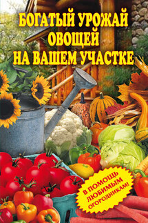 Богатый урожай овощей на вашем участке. В помощь любимым огородникам!