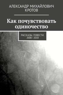 Как почувствовать одиночество. Рассказы, повести. 2008—2018