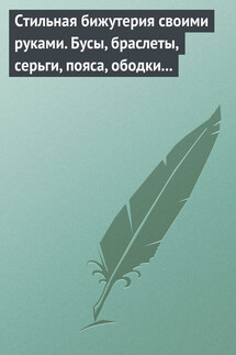 Стильная бижутерия своими руками. Бусы, браслеты, серьги, пояса, ободки и заколки