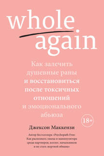 Whole again. Как залечить душевные раны и восстановиться после токсичных отношений и эмоционального абьюза