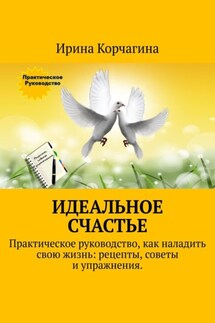 Идеальное счастье. Практическое руководство, как наладить свою жизнь: рецепты, советы и упражнения