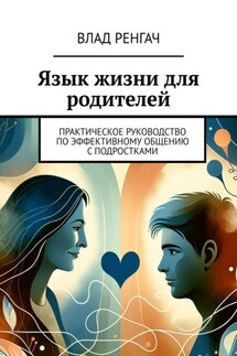 Язык жизни для родителей. Практическое руководство по эффективному общению с подростками