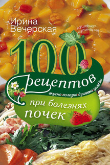 100 рецептов при болезнях почек. Вкусно, полезно, душевно, целебно