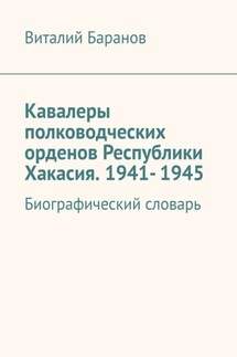 Кавалеры полководческих орденов Республики Хакасия. 1941- 1945. Биографический словарь