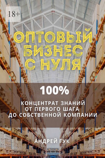 Оптовый бизнес с нуля. 100% концентрат знаний от первого шага к собственной компании