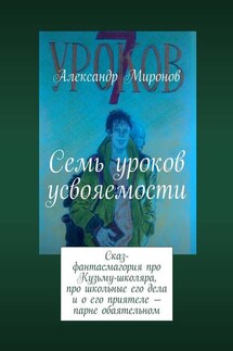 Семь уроков усвояемости. Сказ-фантасмагория про Кузьму-школяра, про школьные его дела и о его приятеле – парне обаятельном