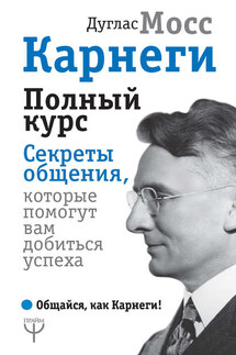 Карнеги. Полный курс. Секреты общения, которые помогут вам добиться успеха