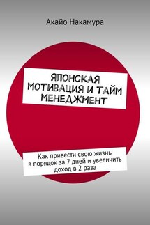 Японская мотивация и тайм-менеджмент. Как привести свою жизнь в порядок за 7 дней и увеличить доход в 2 раза