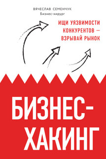 Бизнес-хакинг. Ищи уязвимости конкурентов – взрывай рынок