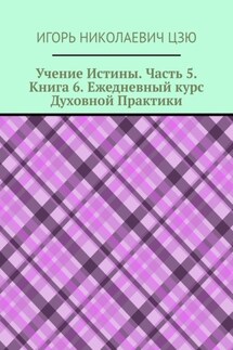 Учение Истины. Часть 5. Книга 6. Ежедневный курс Духовной Практики