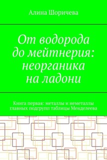 От водорода до мейтнерия: неорганика на ладони. Книга первая: металлы и неметаллы главных подгрупп таблицы Менделеева