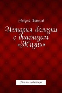 История болезни с диагнозом «Жизнь». Роман-медитация