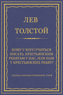 Полное собрание сочинений. Том 8. Педагогические статьи 1860–1863 гг. Кому у кого учиться писать, крестьянским ребятам у нас, или нам у крестьянских ребят?