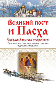 Великий пост и Пасха. Светлое Христово Воскресение. Полезные наставления, лучшие рецепты и духовная мудрость