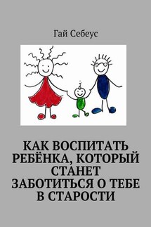 Как воспитать ребёнка, который станет заботиться о тебе в старости