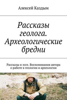 Рассказы геолога. Археологические бредни. Рассказы и эссе. Воспоминания автора о работе в геологии и археологии