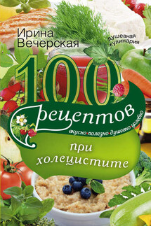 100 рецептов при холецистите. Вкусно, полезно, душевно, целебно