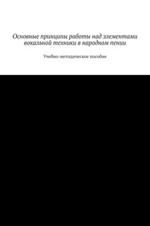 Основные принципы работы над элементами вокальной техники в народном пении. Учебно-методическое пособие