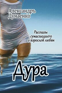 Дура. Рассказы сумасшедшего о взрослой любви