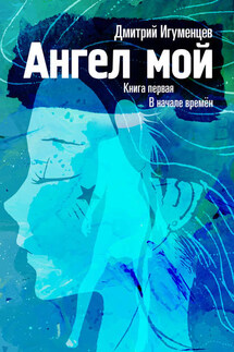 Ангел мой. Книга первая. В начале времён. Часть I