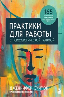 Практики для работы с психологической травмой. 165 инструментов и материалов для эффективной терапии