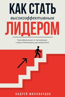 Как стать высокоэффективным лидером. Трансформация от менеджера к вдохновляющему руководителю