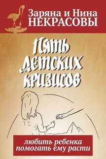 Пять детских кризисов. Любить ребёнка – помогать ему расти