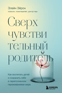 Сверхчувствительный родитель. Как воспитать детей и сохранить себя в переполненном переживаниями мире