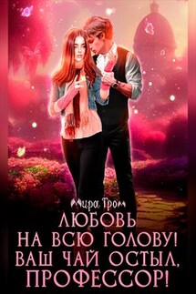 Любовь на всю голову. Ваш чай остыл, профессор!