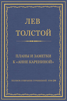 Полное собрание сочинений. Том 20. Планы и заметки к «Анне Карениной»