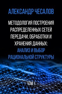 Методология построения распределенных сетей передачи, обработки и хранения данных: анализ и выбор рациональной структуры. Монография. Том 1