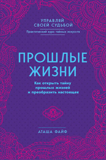 Прошлые жизни. Как открыть тайну прошлых жизней и преобразить настоящее