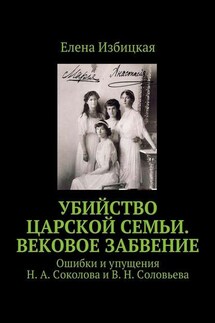 Убийство царской семьи. Вековое забвение. Ошибки и упущения Н. А. Соколова и В. Н. Соловьева