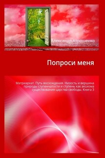 Попроси меня. Матриархат. Путь восхождения. Низость и вершина природы ступенчатости и ступень как аксиома существования царства свободы. Книга 3