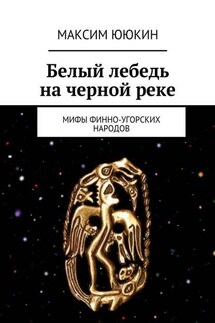 Белый лебедь на черной реке. Мифы финно-угорских народов