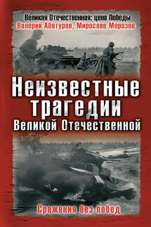 Неизвестные трагедии Великой Отечественной. Сражения без побед