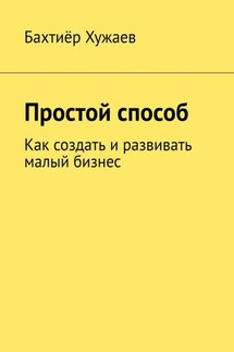 Простой способ. Как создать и развивать малый бизнес