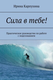 Сила в тебе! Практическое руководство по работе с подсознанием