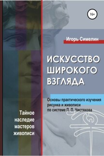 Искусство широкого взгляда. Основы практического изучения рисунка и живописи по системе П. П. Чистякова