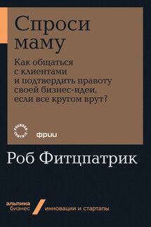 Спроси маму: Как общаться с клиентами и подтвердить правоту своей бизнес-идеи, если все кругом врут?