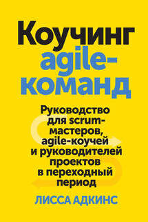 Коучинг agile-команд. Руководство для scrum-мастеров, agile-коучей и руководителей проектов в переходный период