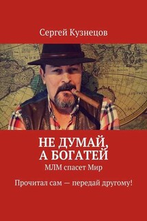 Не думай, а богатей. МЛМ спасет Мир. Прочитал сам – передай другому!