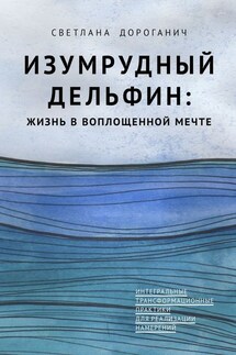 Изумрудный дельфин: жизнь в воплощенной мечте. Интегральные трансформационные практики для реализации намерений