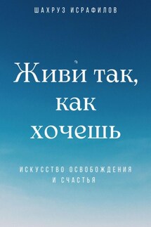 Живи так, как хочешь. Искусство освобождения и счастья