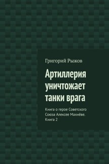 Артиллерия уничтожает танки врага. Книга о герое Советского Союза Алексее Махнёве. Книга 2