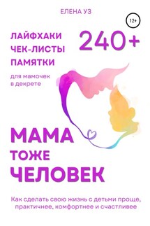 Мама тоже человек: 240+ лайфхаков, чек-листов, памяток для мамочек в декрете. Как сделать свою жизнь с детьми проще, практичнее, комфортнее и счастливее