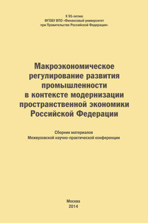 Макроэкономическое регулирование развития промышленности в контексте модернизации пространственной экономики Российской Федерации. Сборник материалов Межвузовской научно-практической конференции