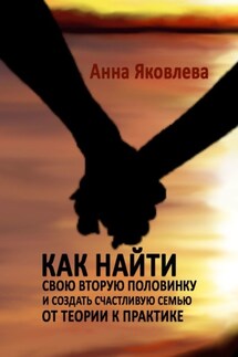 Как найти свою вторую половинку и создать счастливую семью. От теории к практике